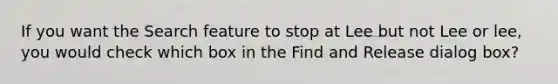 If you want the Search feature to stop at Lee but not Lee or lee, you would check which box in the Find and Release dialog box?