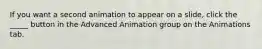 If you want a second animation to appear on a slide, click the _____ button in the Advanced Animation group on the Animations tab.