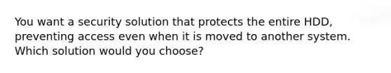 You want a security solution that protects the entire HDD, preventing access even when it is moved to another system. Which solution would you choose?