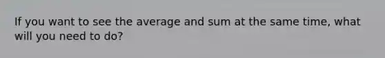 If you want to see the average and sum at the same time, what will you need to do?