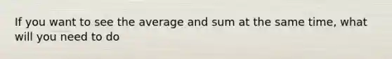 If you want to see the average and sum at the same time, what will you need to do