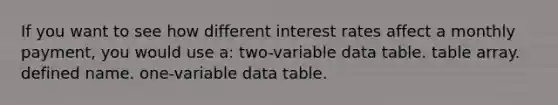 If you want to see how different interest rates affect a monthly payment, you would use a: two-variable data table. table array. defined name. one-variable data table.