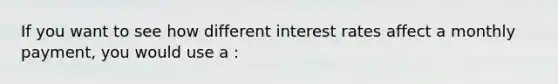 If you want to see how different interest rates affect a monthly payment, you would use a :