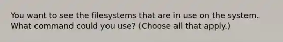 You want to see the filesystems that are in use on the system. What command could you use? (Choose all that apply.)