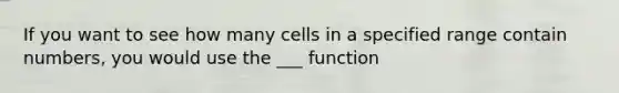 If you want to see how many cells in a specified range contain numbers, you would use the ___ function