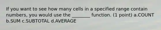 If you want to see how many cells in a specified range contain numbers, you would use the ________ function. (1 point) a.COUNT b.SUM c.SUBTOTAL d.AVERAGE