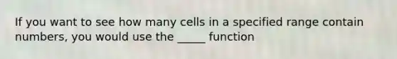 If you want to see how many cells in a specified range contain numbers, you would use the _____ function