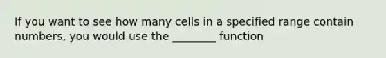 If you want to see how many cells in a specified range contain numbers, you would use the ________ function