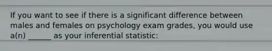 If you want to see if there is a significant difference between males and females on psychology exam grades, you would use a(n) ______ as your inferential statistic: