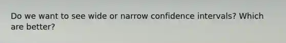 Do we want to see wide or narrow confidence intervals? Which are better?