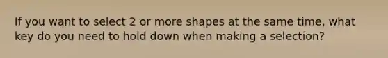 If you want to select 2 or more shapes at the same time, what key do you need to hold down when making a selection?