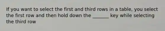 If you want to select the first and third rows in a table, you select the first row and then hold down the _______ key while selecting the third row