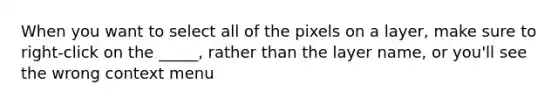 When you want to select all of the pixels on a layer, make sure to right-click on the _____, rather than the layer name, or you'll see the wrong context menu