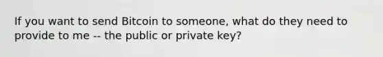 If you want to send Bitcoin to someone, what do they need to provide to me -- the public or private key?