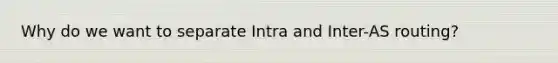 Why do we want to separate Intra and Inter-AS routing?