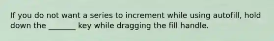 If you do not want a series to increment while using autofill, hold down the _______ key while dragging the fill handle.