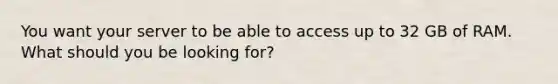 You want your server to be able to access up to 32 GB of RAM. What should you be looking for?