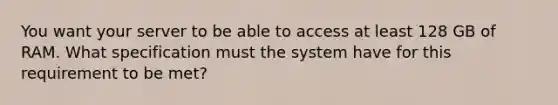 You want your server to be able to access at least 128 GB of RAM. What specification must the system have for this requirement to be met?