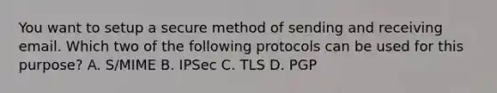 You want to setup a secure method of sending and receiving email. Which two of the following protocols can be used for this purpose? A. S/MIME B. IPSec C. TLS D. PGP