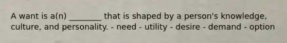 A want is a(n) ________ that is shaped by a person's knowledge, culture, and personality. - need - utility - desire - demand - option