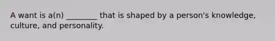 A want is a(n) ________ that is shaped by a person's knowledge, culture, and personality.