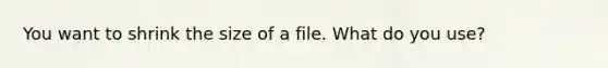 You want to shrink the size of a file. What do you use?