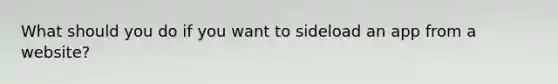What should you do if you want to sideload an app from a website?