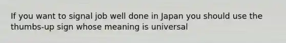 If you want to signal job well done in Japan you should use the thumbs-up sign whose meaning is universal