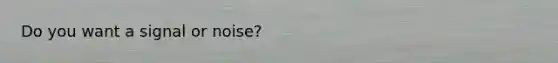 Do you want a signal or noise?