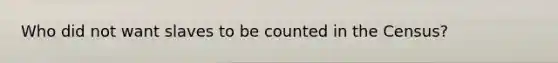 Who did not want slaves to be counted in the Census?