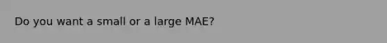 Do you want a small or a large MAE?