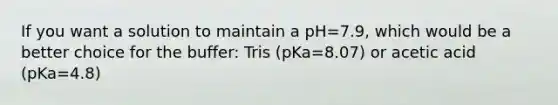 If you want a solution to maintain a pH=7.9, which would be a better choice for the buffer: Tris (pKa=8.07) or acetic acid (pKa=4.8)