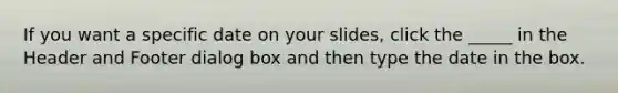 If you want a specific date on your slides, click the _____ in the Header and Footer dialog box and then type the date in the box.