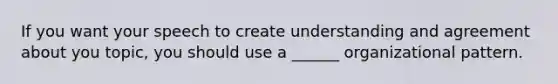If you want your speech to create understanding and agreement about you topic, you should use a ______ organizational pattern.
