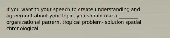 If you want to your speech to create understanding and agreement about your topic, you should use a ________ organizational pattern. tropical problem- solution spatial chronological