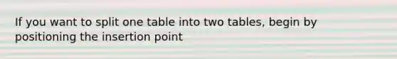 If you want to split one table into two tables, begin by positioning the insertion point