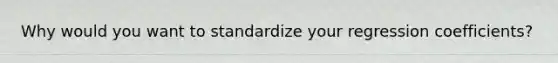 Why would you want to standardize your regression coefficients?