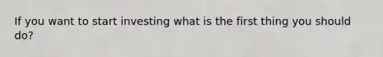 If you want to start investing what is the first thing you should do?