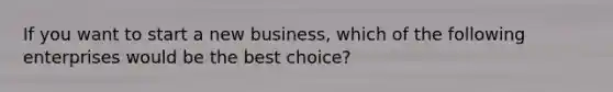 If you want to start a new business, which of the following enterprises would be the best choice?