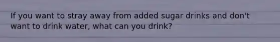 If you want to stray away from added sugar drinks and don't want to drink water, what can you drink?