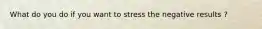 What do you do if you want to stress the negative results ?