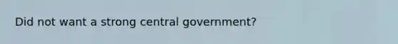 Did not want a strong central government?