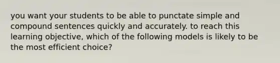 you want your students to be able to punctate simple and compound sentences quickly and accurately. to reach this learning objective, which of the following models is likely to be the most efficient choice?