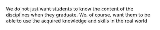 We do not just want students to know the content of the disciplines when they graduate. We, of course, want them to be able to use the acquired knowledge and skills in the real world