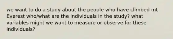 we want to do a study about the people who have climbed mt Everest who/what are the individuals in the study? what variables might we want to measure or observe for these individuals?