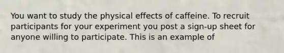 You want to study the physical effects of caffeine. To recruit participants for your experiment you post a sign-up sheet for anyone willing to participate. This is an example of