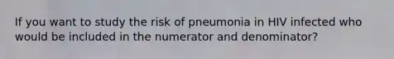 If you want to study the risk of pneumonia in HIV infected who would be included in the numerator and denominator?