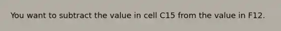 You want to subtract the value in cell C15 from the value in F12.