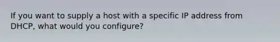 If you want to supply a host with a specific IP address from DHCP, what would you configure?