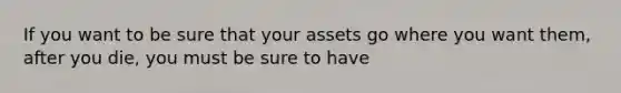 If you want to be sure that your assets go where you want them, after you die, you must be sure to have